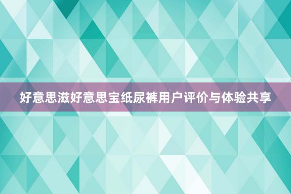 好意思滋好意思宝纸尿裤用户评价与体验共享