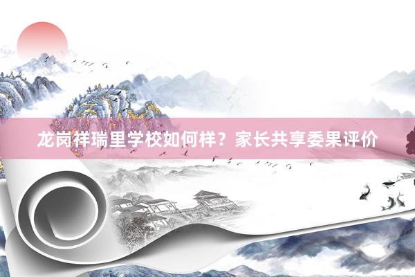 龙岗祥瑞里学校如何样？家长共享委果评价