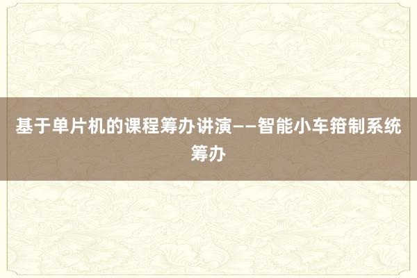基于单片机的课程筹办讲演——智能小车箝制系统筹办