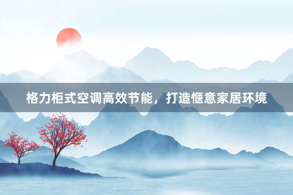 格力柜式空调高效节能，打造惬意家居环境