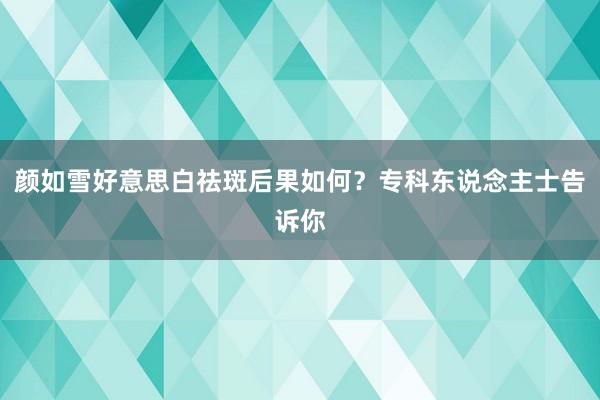 颜如雪好意思白祛斑后果如何？专科东说念主士告诉你