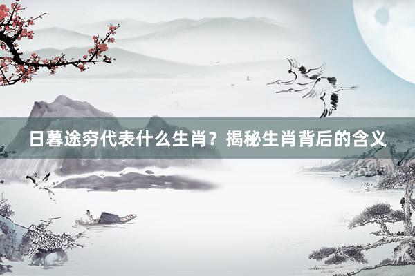 日暮途穷代表什么生肖？揭秘生肖背后的含义